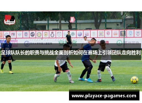足球队队长的职责与挑战全面剖析如何在赛场上引领团队走向胜利