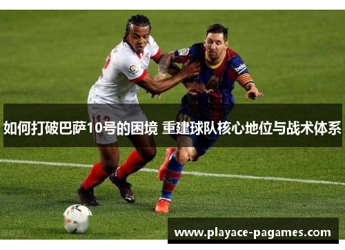 如何打破巴萨10号的困境 重建球队核心地位与战术体系 如何打破巴萨10号的困境 重建球队核心地位与战术体系
