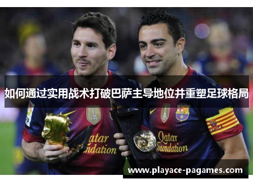 如何通过实用战术打破巴萨主导地位并重塑足球格局