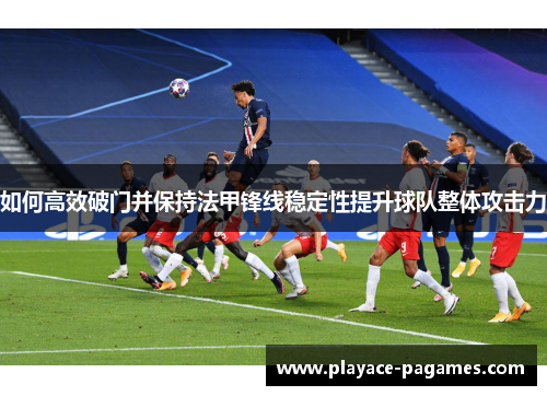 如何高效破门并保持法甲锋线稳定性提升球队整体攻击力 如何高效破门并保持法甲锋线稳定性提升球队整体攻击力