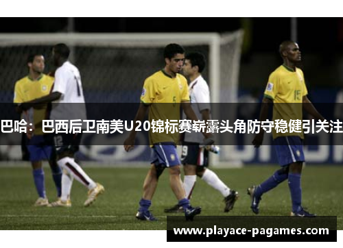 巴哈:巴西后卫南美U20锦标赛崭露头角防守稳健引关注 巴哈:巴西后卫南美U20锦标赛崭露头角防守稳健引关注