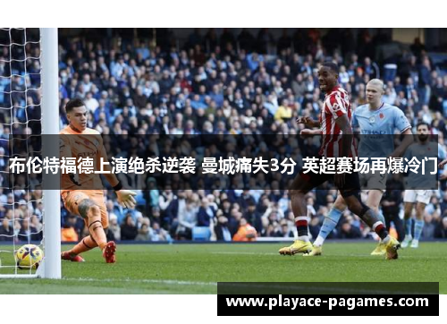 布伦特福德上演绝杀逆袭 曼城痛失3分 英超赛场再爆冷门 布伦特福德上演绝杀逆袭 曼城痛失3分 英超赛场再爆冷门