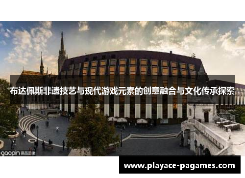 布达佩斯非遗技艺与现代游戏元素的创意融合与文化传承探索 布达佩斯非遗技艺与现代游戏元素的创意融合与文化传承探索