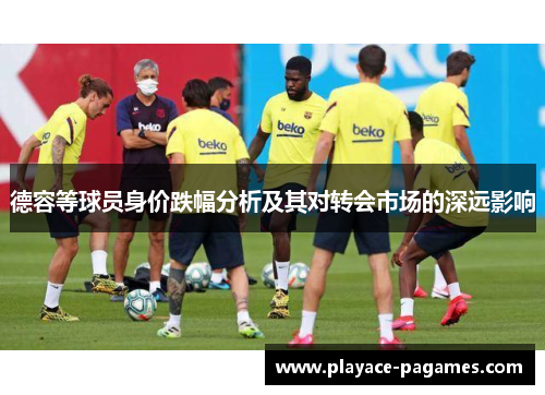 德容等球员身价跌幅分析及其对转会市场的深远影响