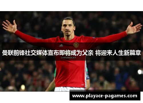 曼联前锋社交媒体宣布即将成为父亲 将迎来人生新篇章 曼联前锋社交媒体宣布即将成为父亲 将迎来人生新篇章