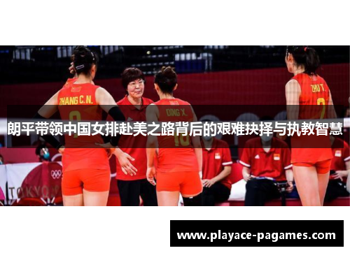 朗平带领中国女排赴美之路背后的艰难抉择与执教智慧 朗平带领中国女排赴美之路背后的艰难抉择与执教智慧