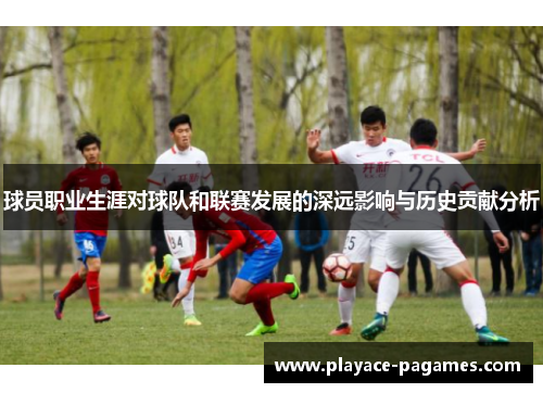 球员职业生涯对球队和联赛发展的深远影响与历史贡献分析 球员职业生涯对球队和联赛发展的深远影响与历史贡献分析