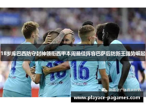 18岁库巴西防守封神领衔西甲本周最佳阵容巴萨后防新王强势崛起