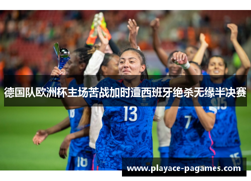 德国队欧洲杯主场苦战加时遭西班牙绝杀无缘半决赛