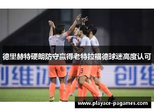 德里赫特硬朗防守赢得老特拉福德球迷高度认可 德里赫特硬朗防守赢得老特拉福德球迷高度认可