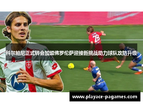 科尔帕尼正式转会加盟佛罗伦萨迎接新挑战助力球队攻防升级 科尔帕尼正式转会加盟佛罗伦萨迎接新挑战助力球队攻防升级