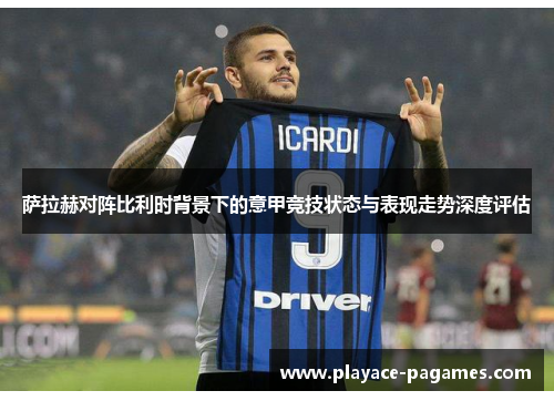 萨拉赫对阵比利时背景下的意甲竞技状态与表现走势深度评估 萨拉赫对阵比利时背景下的意甲竞技状态与表现走势深度评估
