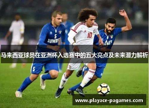 马来西亚球员在亚洲杯入选赛中的五大亮点及未来潜力解析