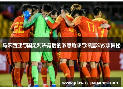 马来西亚与国足对决背后的激烈角逐与深层次故事揭秘