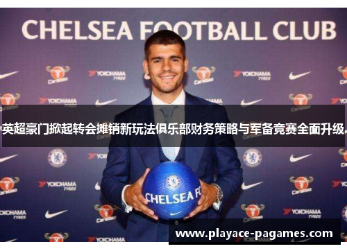 英超豪门掀起转会摊销新玩法俱乐部财务策略与军备竞赛全面升级 英超豪门掀起转会摊销新玩法俱乐部财务策略与军备竞赛全面升级