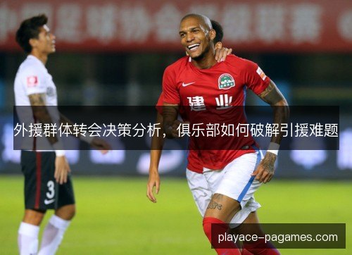 外援群体转会决策分析,俱乐部如何破解引援难题 外援群体转会决策分析,俱乐部如何破解引援难题