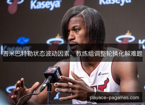吉米巴特勒状态波动因素，教练组调整轮换化解难题