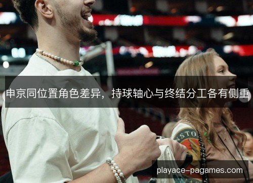 申京同位置角色差异,持球轴心与终结分工各有侧重 申京同位置角色差异,持球轴心与终结分工各有侧重