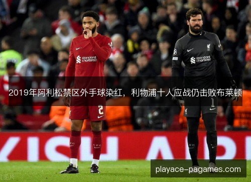 2019年阿利松禁区外手球染红,利物浦十人应战仍击败布莱顿 2019年阿利松禁区外手球染红,利物浦十人应战仍击败布莱顿